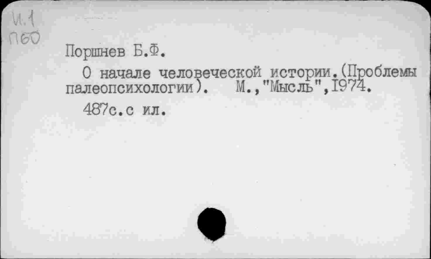 ﻿Поршнев Б.Ф.
О начале человеческой истории.(Проблемы палеопсихологии).	М.,"Мысль",1974.
487с.с ил.